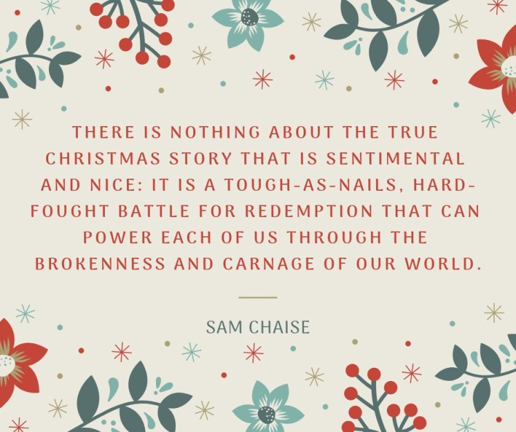There is nothing about the true Christmas story that is sentimental and nice_ it is a tough as nails, hard-fought battle for redemption that can power each of us through the brokenness a